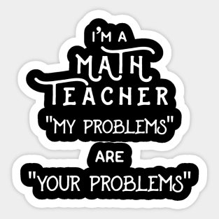 Im A Math Teacher My Problems Are Your Problems Pun Sticker